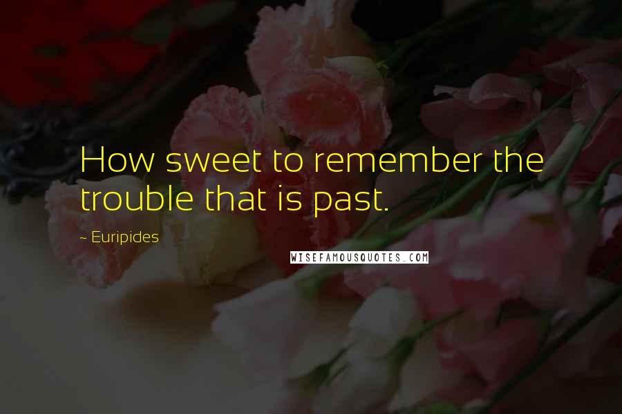 Euripides Quotes: How sweet to remember the trouble that is past.