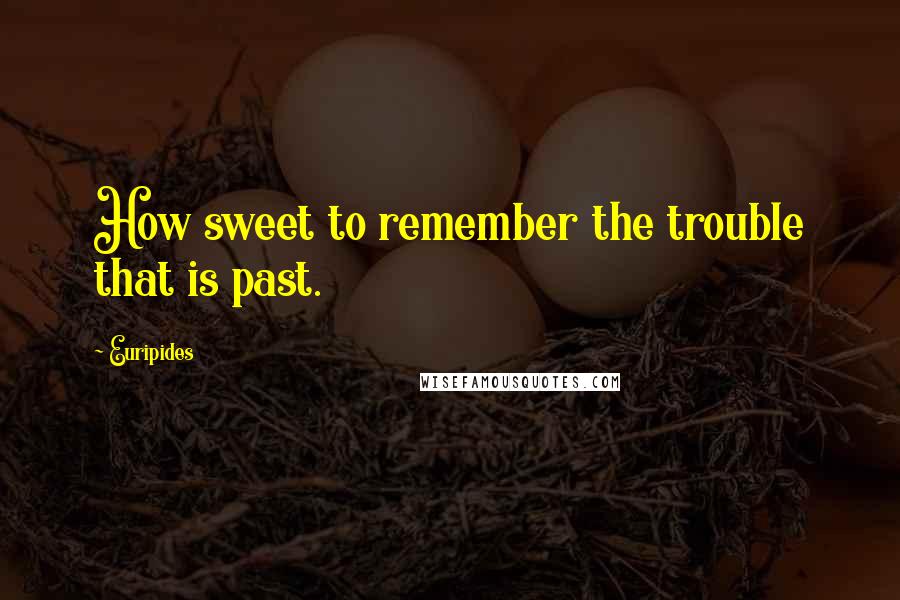 Euripides Quotes: How sweet to remember the trouble that is past.