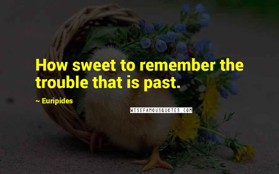 Euripides Quotes: How sweet to remember the trouble that is past.