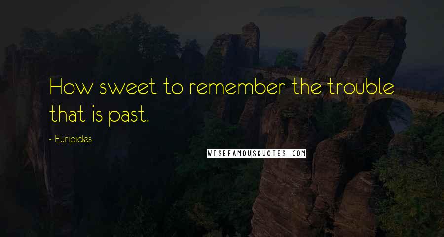 Euripides Quotes: How sweet to remember the trouble that is past.