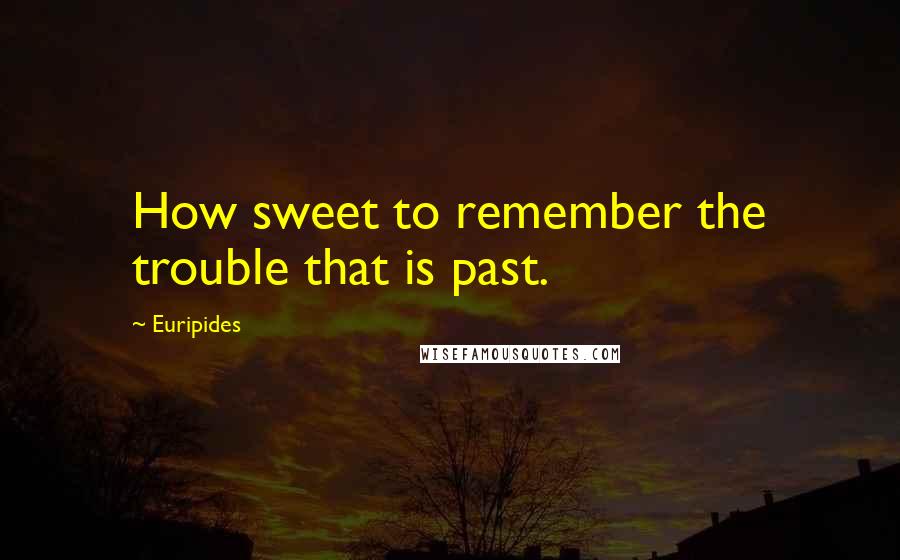 Euripides Quotes: How sweet to remember the trouble that is past.