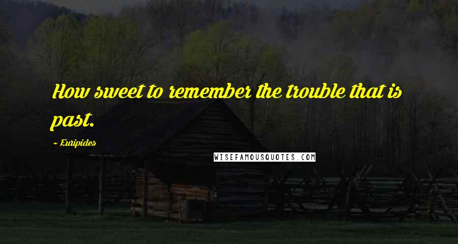 Euripides Quotes: How sweet to remember the trouble that is past.