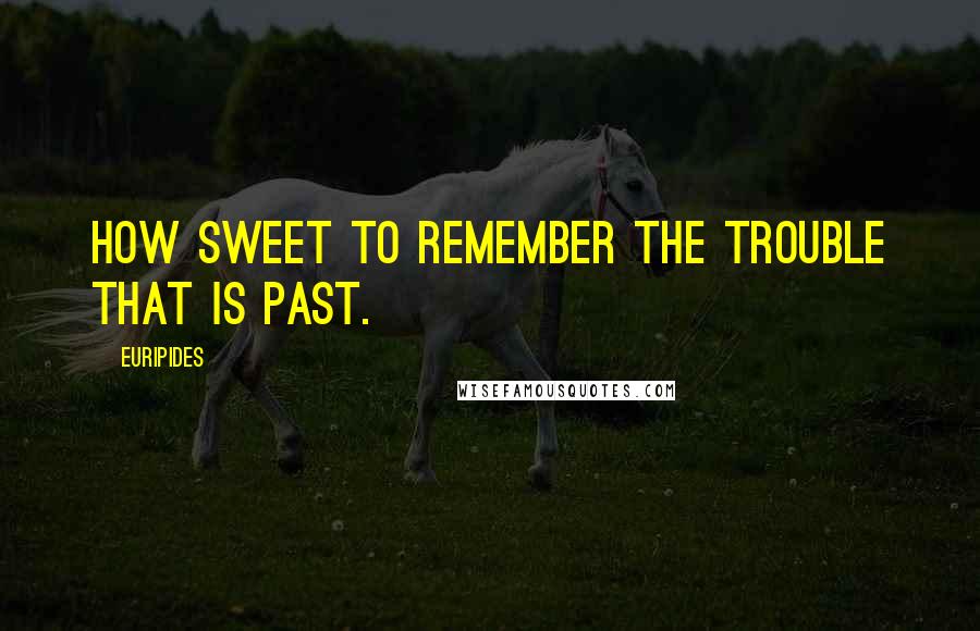 Euripides Quotes: How sweet to remember the trouble that is past.