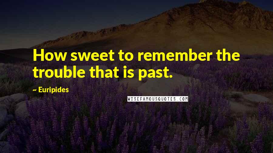 Euripides Quotes: How sweet to remember the trouble that is past.