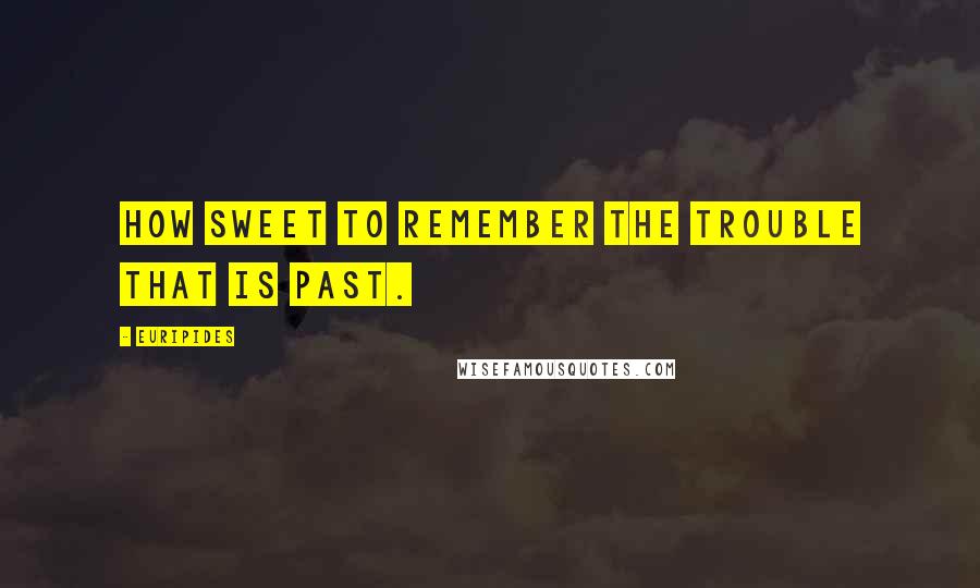 Euripides Quotes: How sweet to remember the trouble that is past.