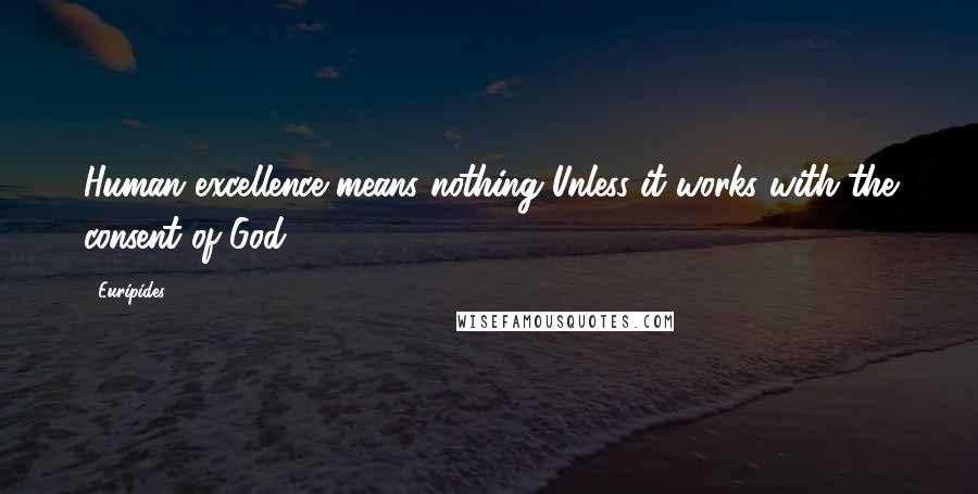 Euripides Quotes: Human excellence means nothing Unless it works with the consent of God.