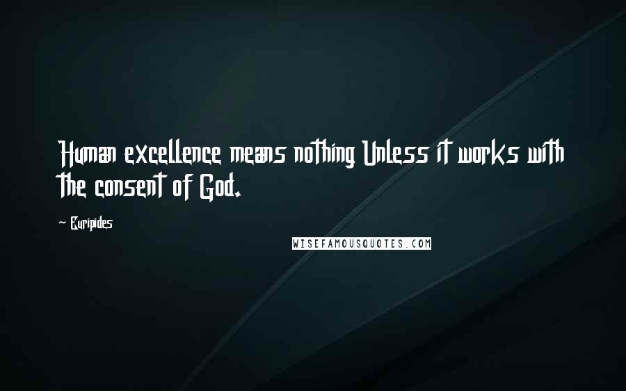 Euripides Quotes: Human excellence means nothing Unless it works with the consent of God.