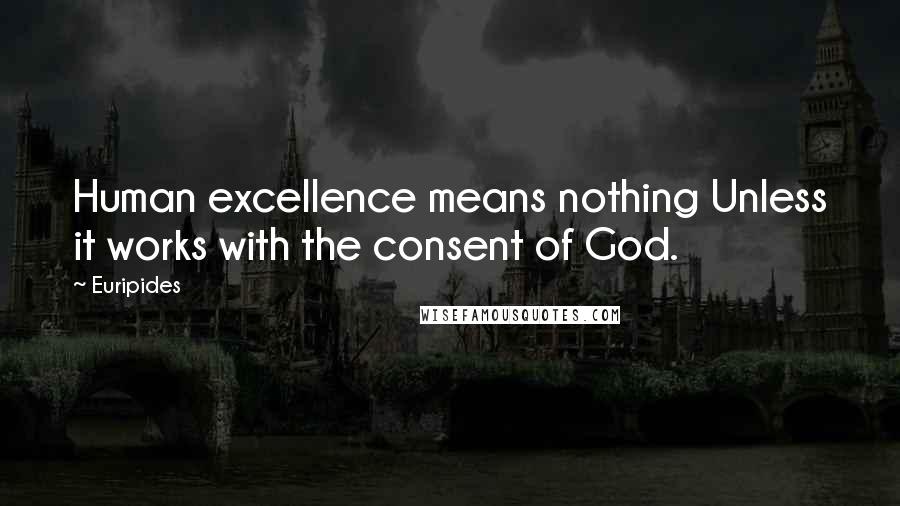 Euripides Quotes: Human excellence means nothing Unless it works with the consent of God.