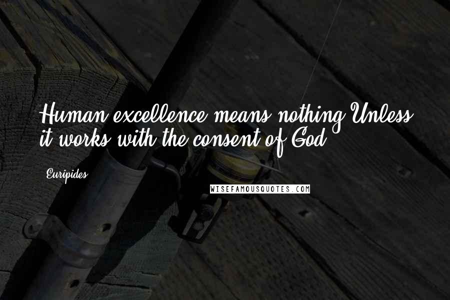 Euripides Quotes: Human excellence means nothing Unless it works with the consent of God.