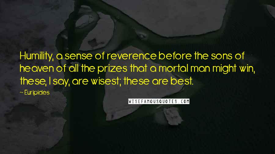 Euripides Quotes: Humility, a sense of reverence before the sons of heaven of all the prizes that a mortal man might win, these, I say, are wisest; these are best.