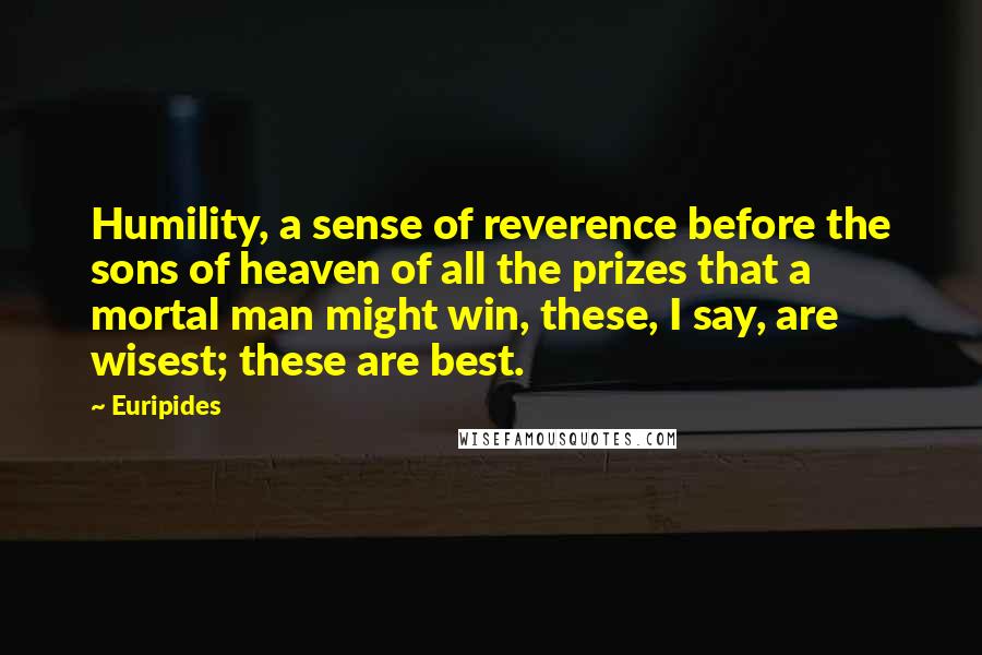 Euripides Quotes: Humility, a sense of reverence before the sons of heaven of all the prizes that a mortal man might win, these, I say, are wisest; these are best.