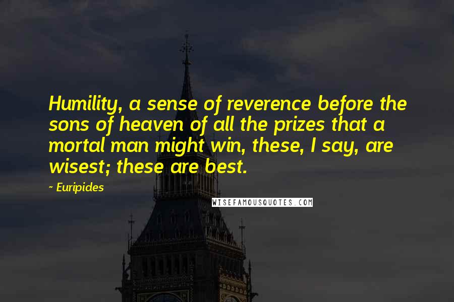 Euripides Quotes: Humility, a sense of reverence before the sons of heaven of all the prizes that a mortal man might win, these, I say, are wisest; these are best.