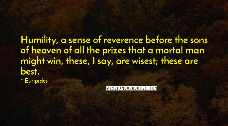 Euripides Quotes: Humility, a sense of reverence before the sons of heaven of all the prizes that a mortal man might win, these, I say, are wisest; these are best.