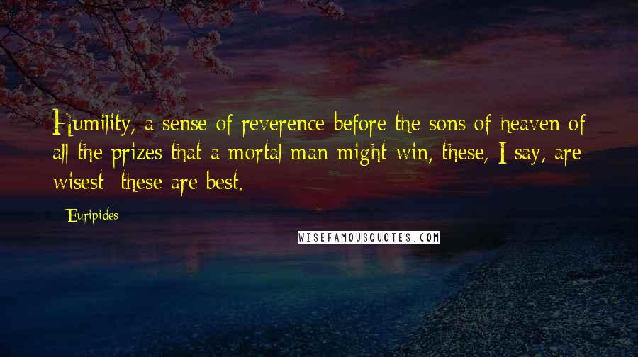 Euripides Quotes: Humility, a sense of reverence before the sons of heaven of all the prizes that a mortal man might win, these, I say, are wisest; these are best.