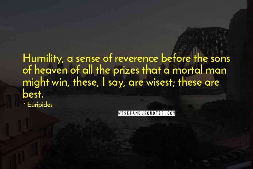 Euripides Quotes: Humility, a sense of reverence before the sons of heaven of all the prizes that a mortal man might win, these, I say, are wisest; these are best.