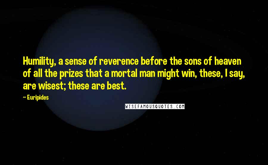 Euripides Quotes: Humility, a sense of reverence before the sons of heaven of all the prizes that a mortal man might win, these, I say, are wisest; these are best.