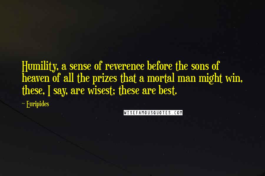 Euripides Quotes: Humility, a sense of reverence before the sons of heaven of all the prizes that a mortal man might win, these, I say, are wisest; these are best.