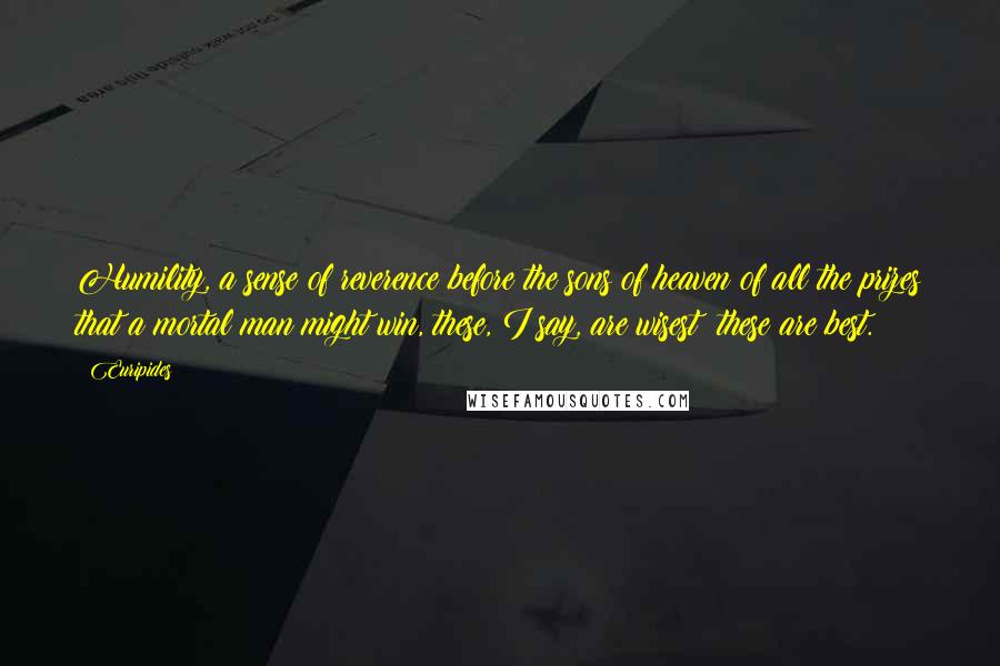 Euripides Quotes: Humility, a sense of reverence before the sons of heaven of all the prizes that a mortal man might win, these, I say, are wisest; these are best.