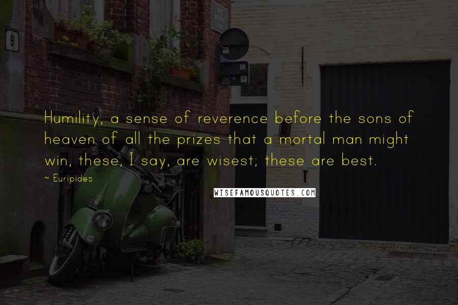 Euripides Quotes: Humility, a sense of reverence before the sons of heaven of all the prizes that a mortal man might win, these, I say, are wisest; these are best.