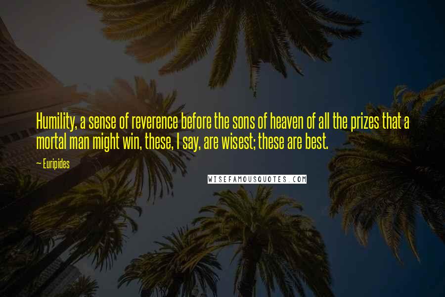 Euripides Quotes: Humility, a sense of reverence before the sons of heaven of all the prizes that a mortal man might win, these, I say, are wisest; these are best.