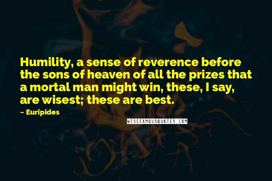 Euripides Quotes: Humility, a sense of reverence before the sons of heaven of all the prizes that a mortal man might win, these, I say, are wisest; these are best.