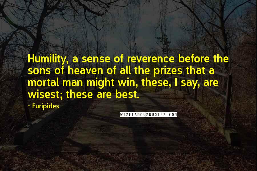 Euripides Quotes: Humility, a sense of reverence before the sons of heaven of all the prizes that a mortal man might win, these, I say, are wisest; these are best.