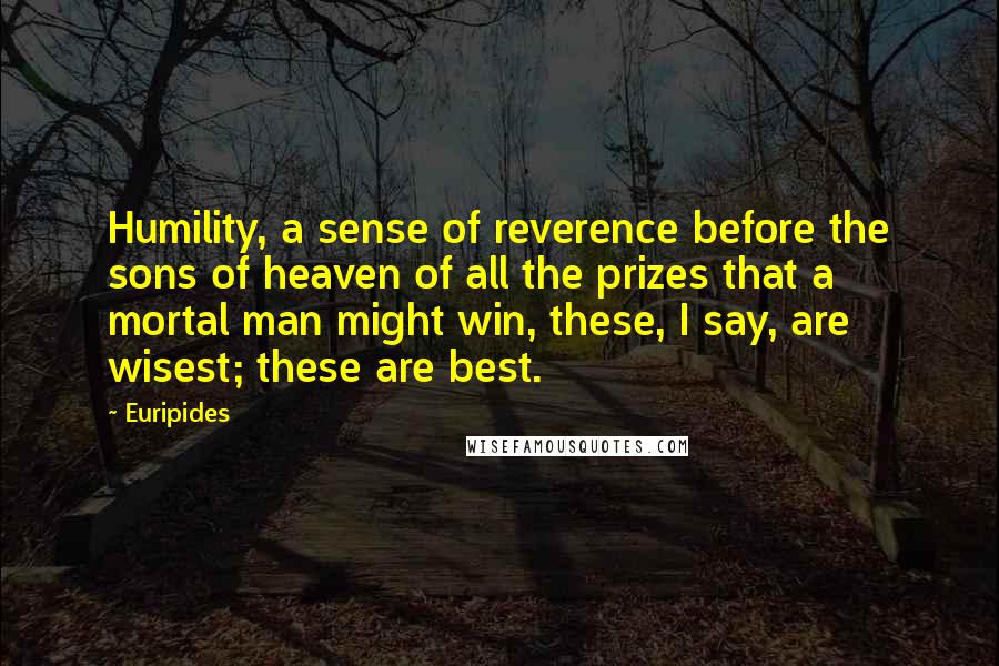 Euripides Quotes: Humility, a sense of reverence before the sons of heaven of all the prizes that a mortal man might win, these, I say, are wisest; these are best.