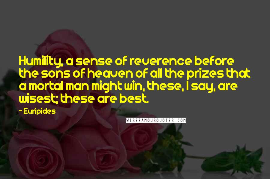 Euripides Quotes: Humility, a sense of reverence before the sons of heaven of all the prizes that a mortal man might win, these, I say, are wisest; these are best.