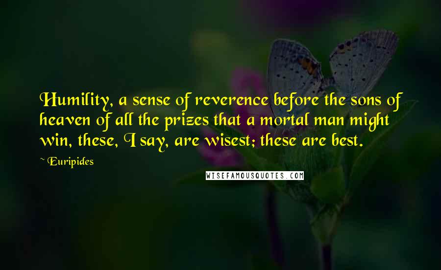 Euripides Quotes: Humility, a sense of reverence before the sons of heaven of all the prizes that a mortal man might win, these, I say, are wisest; these are best.