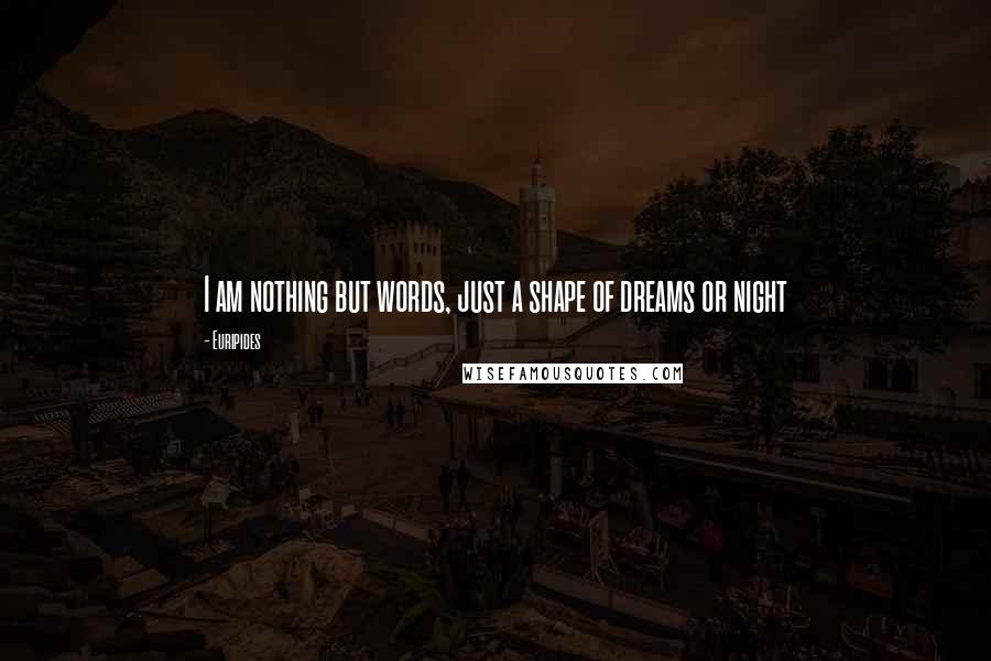 Euripides Quotes: I am nothing but words, just a shape of dreams or night