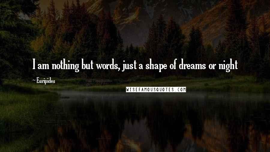 Euripides Quotes: I am nothing but words, just a shape of dreams or night