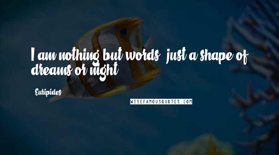 Euripides Quotes: I am nothing but words, just a shape of dreams or night
