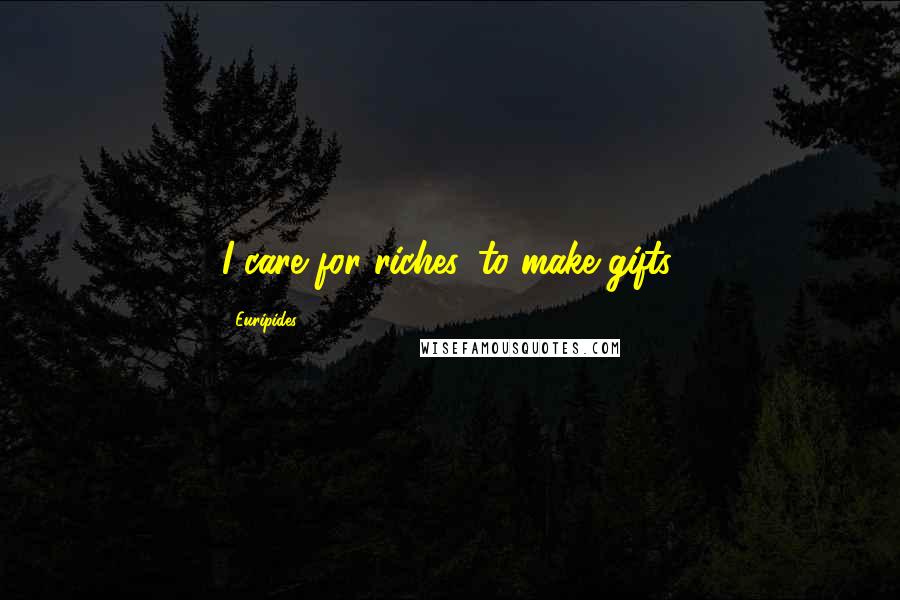 Euripides Quotes: I care for riches, to make gifts.