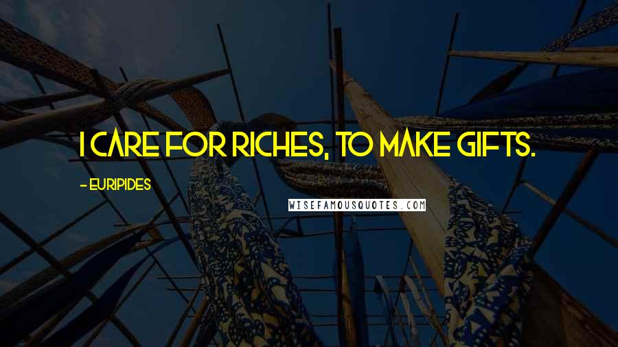 Euripides Quotes: I care for riches, to make gifts.