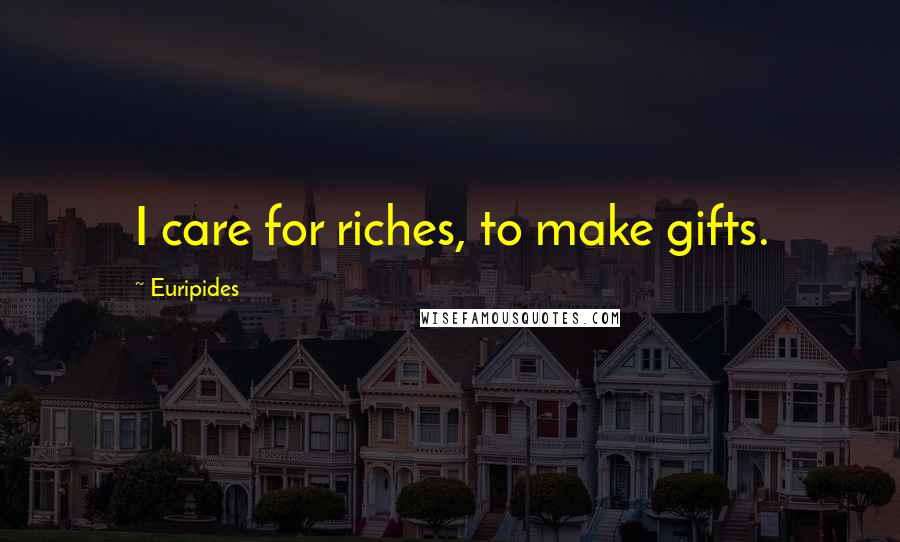 Euripides Quotes: I care for riches, to make gifts.