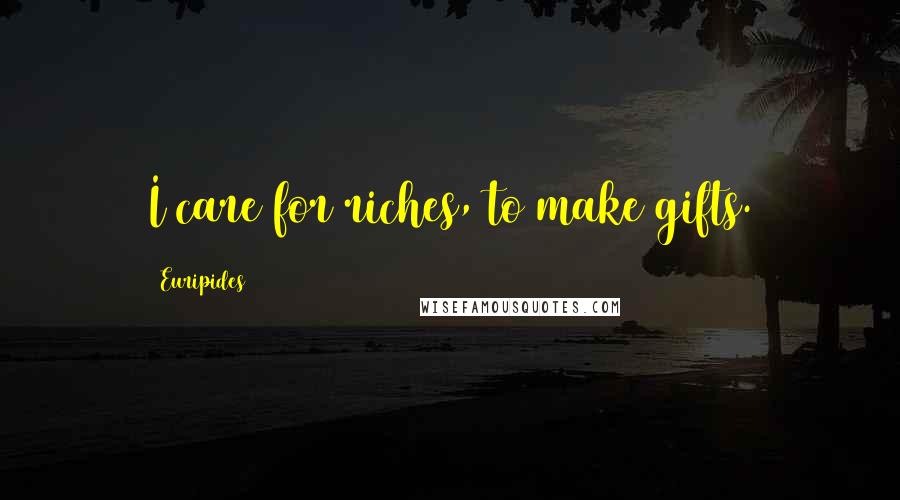 Euripides Quotes: I care for riches, to make gifts.