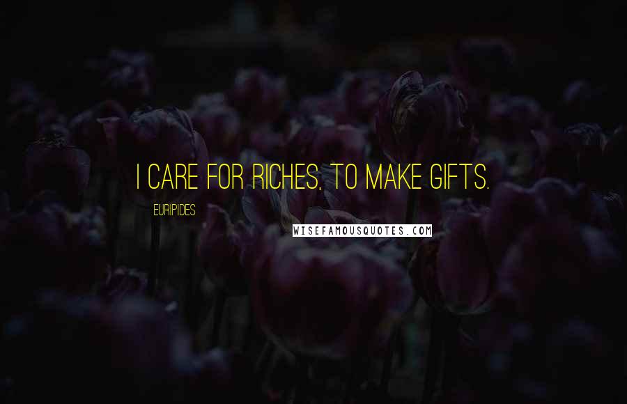 Euripides Quotes: I care for riches, to make gifts.