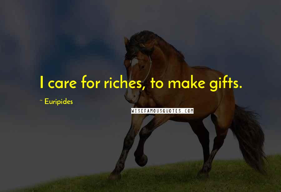 Euripides Quotes: I care for riches, to make gifts.