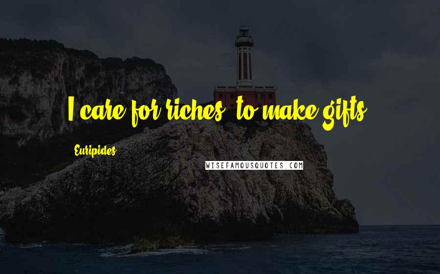 Euripides Quotes: I care for riches, to make gifts.