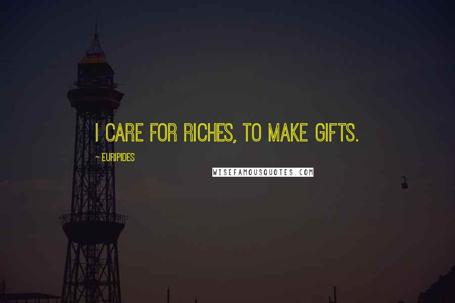 Euripides Quotes: I care for riches, to make gifts.