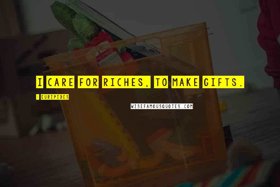 Euripides Quotes: I care for riches, to make gifts.