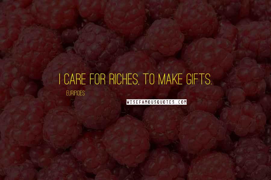 Euripides Quotes: I care for riches, to make gifts.