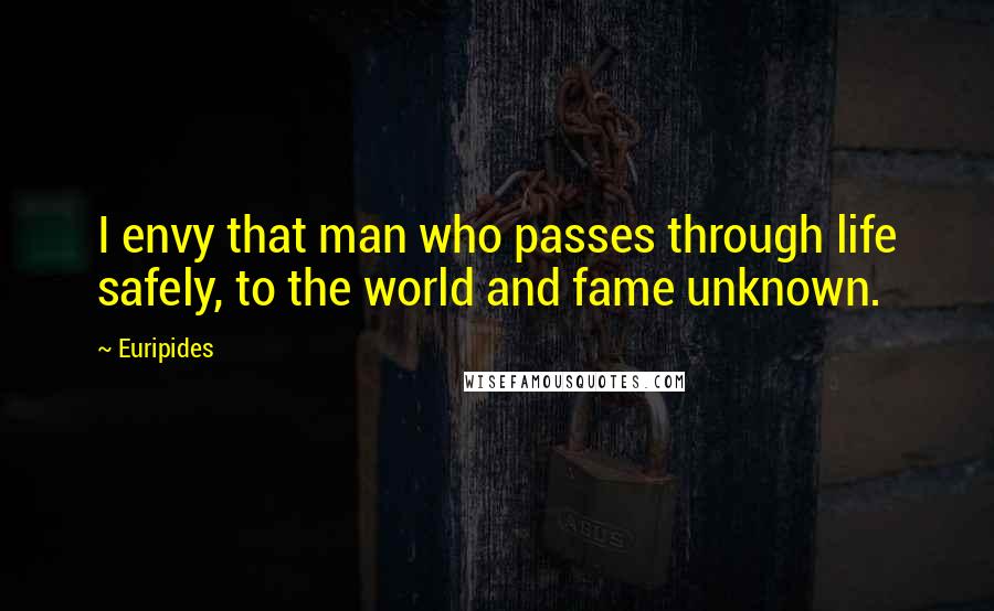 Euripides Quotes: I envy that man who passes through life safely, to the world and fame unknown.