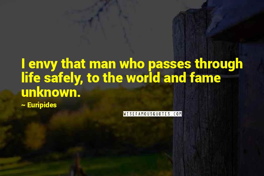 Euripides Quotes: I envy that man who passes through life safely, to the world and fame unknown.