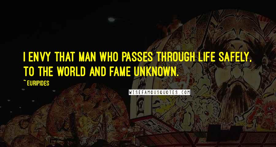 Euripides Quotes: I envy that man who passes through life safely, to the world and fame unknown.