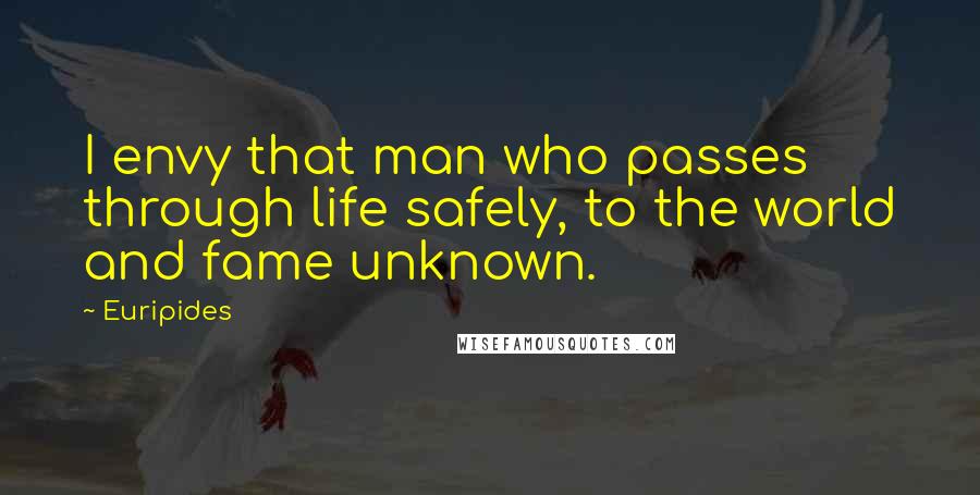 Euripides Quotes: I envy that man who passes through life safely, to the world and fame unknown.