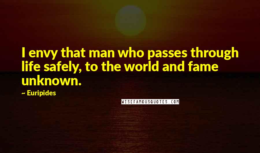 Euripides Quotes: I envy that man who passes through life safely, to the world and fame unknown.