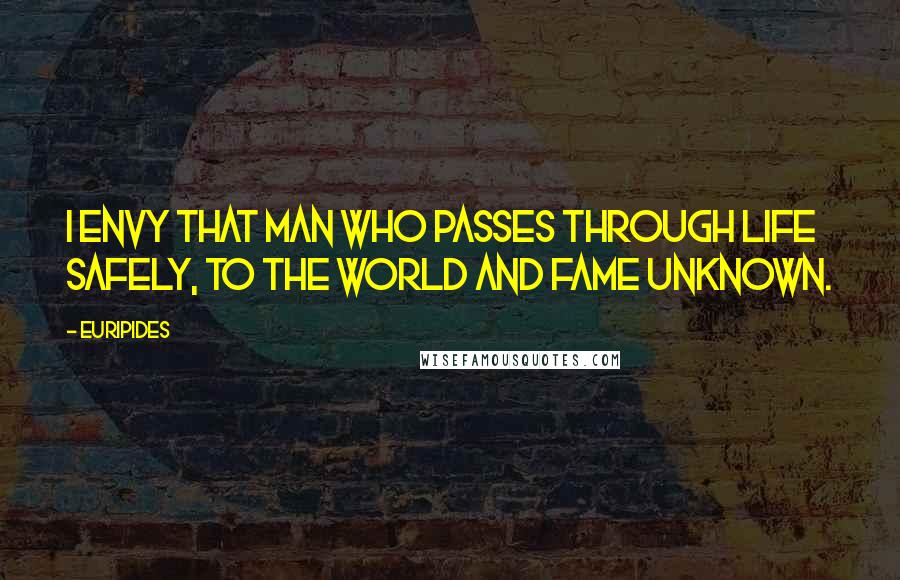 Euripides Quotes: I envy that man who passes through life safely, to the world and fame unknown.