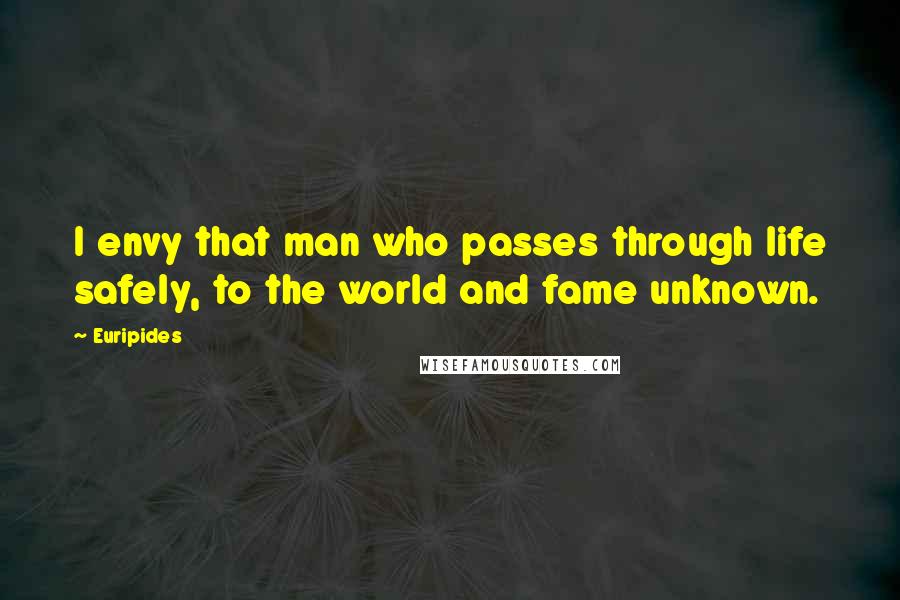 Euripides Quotes: I envy that man who passes through life safely, to the world and fame unknown.