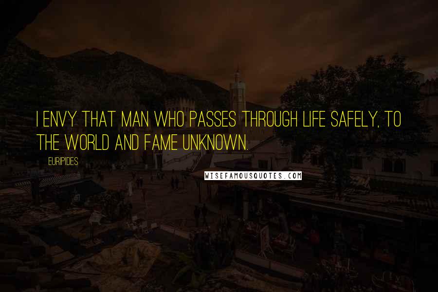 Euripides Quotes: I envy that man who passes through life safely, to the world and fame unknown.